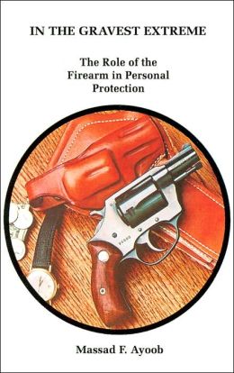 In the Gravest Extreme: The Role of the Firearm in Personal Protection Massad F. Ayoob