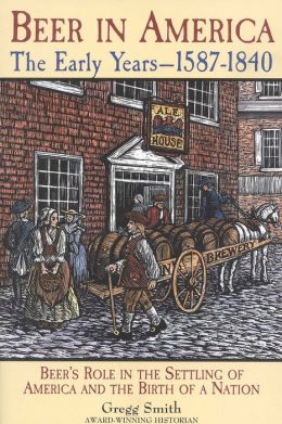 Beer in America: The Early Years, 1587-1840: Beer's Role in the Settling of America and the Birth of a Nation