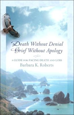 Death Without Denial, Grief Without Apology: A Guide for Facing Death and Loss Barbara K. Roberts and Ann Jackson