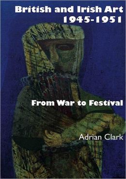 BRITISH AND IRISH ART 1945-1951: From War to Festival Adrian Clark