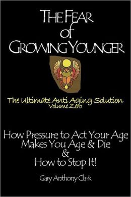 The Fear of Growing Younger: How Pressure to Act Your Age Makes You Age and Die, & How to Stop It! The Ultimate Anti-Aging Solution, Volume Zero