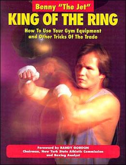 King of the Ring: How to Use Your Gym Equipment and Other Tricks of the Trade Benny Urquidez