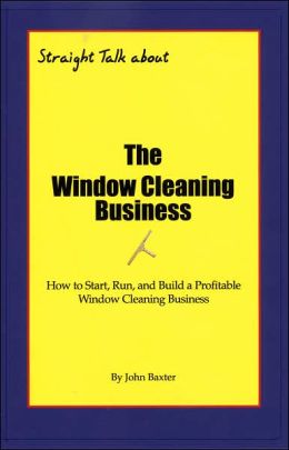 Straight Talk about the Window Cleaning Business: How to Start, Build and Operate a Residential or Commercial Window Cleaning Business