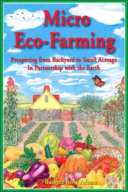 Micro Eco-Farming: Prospering from Backyard to Small Acreage In Partnership with the Earth Barbara Berst Adams