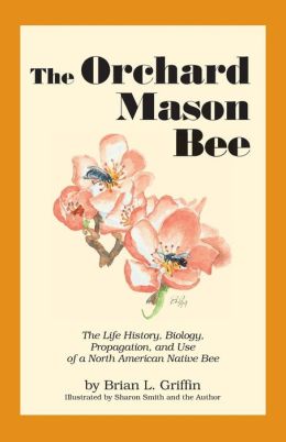 The Orchard Mason Bee: The Life History, Biology, Propagation, and Use of a North American Native Bee Brian L. Griffin and Sharon Smith