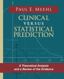 Clinical Versus Statistical Prediction: A Theoretical Analysis and a Review of the Evidence Paul E. Meehl