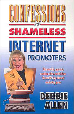 Confessions of Shameless Internet Promoters: Discover the Secrets to Creating Online Wealth from the World's Top Marketing Gurus