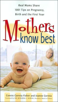 Mothers Know Best: Real Moms Share 1001 Tips on Pregnancy, Birth and the First Year Connie Correia Fisher and Joanne Correia