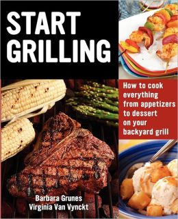 Start Grilling: How to Cook Everything from Appetizers to Dessert on Your Backyard Grill