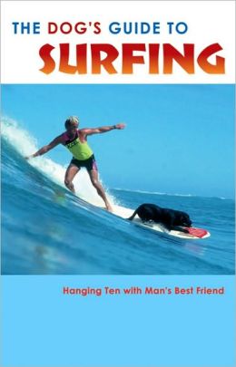 The Dog's Guide to Surfing: Hanging Ten with Man's Best Friend