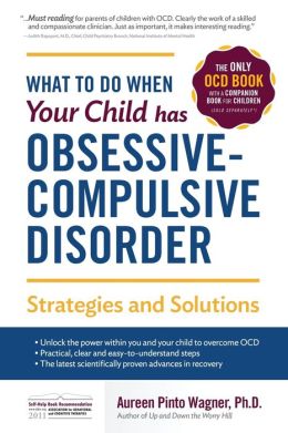 What to do when your Child has Obsessive-Compulsive Disorder: Strategies and Solutions Aureen Pinto Wagner Ph.D.