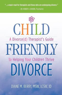 Child-Friendly Divorce: A Divorce(d) Therapist's Guide to Helping Your Children Thrive Diane M. Berry