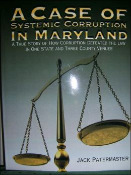 A Case of Systemic Corruption in Maryland: A True Story of How Corruption Defeated the Law in One State And Three County Venues Jack Patermaster