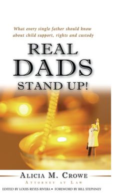 Real Dads Stand Up!: What Every Single Father Should Know About Child Support, Rights And Custody Alicia M. Crowe