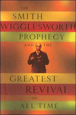 The Smith Wigglesworth Prophecy and the Greatest Revival of All Time Wilington Group Publ