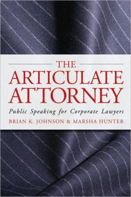 The Articulate Attorney: Public Speaking for Corporate Lawyers (The Articulate Life) Brian K. Johnson and Marsha Hunter