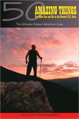50 Amazing Things You Must See and Do in the Greater D.C. Area: The Ultimate Outdoor Adventure Guide Ian Plant and Joseph Rossbach