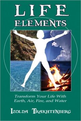 Life Elements: Transform Your Life with Earth, Air, Fire, and Water