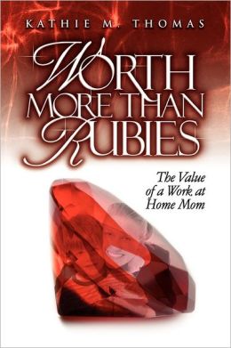 Worth More Than Rubies: The Value of a Work At Home Mom Kathie M. Thomas