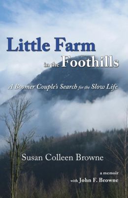 Little Farm in the Foothills: A Boomer Couple's Search for the Slow Life Susan Colleen Browne and John F. Browne