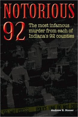 Notorious 92: Shocking Murders in Each of Indiana's 92 Counties Andrew E. Stoner