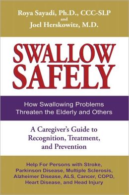 Swallow Safely: How Swallowing Problems Threaten the Elderly and Others. A Caregiver's Guide to Recognition, Treatment, and Prevention Roya Sayadi and Joel Herskowitz