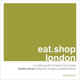 eat.shop london: A Curated Guide of Inspired and Unique Locally Owned Eating and Shopping Establishments