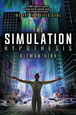 Book The Simulation Hypothesis: An MIT Computer Scientist Shows Why AI, Quantum Physics and Eastern Mystics All Agree We Are In a Video Game