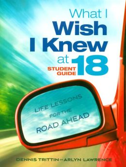 What I Wish I Knew at 18 Student Guide: Life Lessons for the Road Ahead Dennis Trittin and Arlyn Lawrence