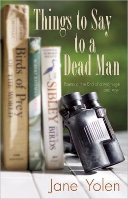 Things to Say to a Dead Man: Poems at the End of a Marriage and After Jane Yolen