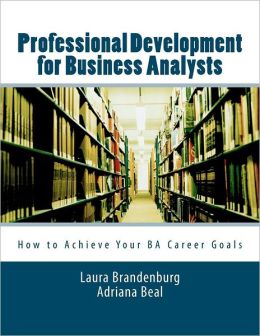 Professional Development for Business Analysts: How to Achieve Your BA Career Goals Laura Brandenburg and Adriana Beal