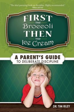 First the Broccoli, Then the Ice Cream: A Parent's Guide to Deliberate Discipline Tim Riley