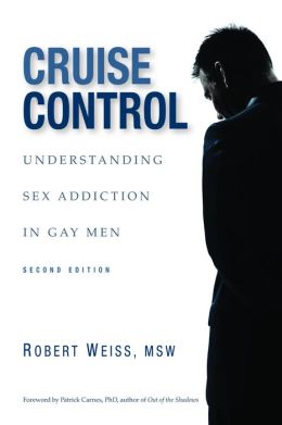 Cruise Control: Understanding Sex Addiction in Gay Men Robert Weiss