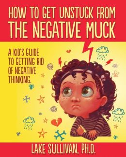 How To Get Unstuck From The Negative Muck: A Kid's Guide To Getting Rid Of Negative Thinking