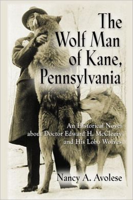 THE WOLF MAN OF KANE, PENNSYLVANIA: An Historical Novel about Doctor Edward H. McCleery and His Lobo Wolves Nancy A. Avolese