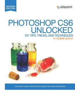 Photoshop CS6 Unlocked: 101 Tips, Tricks, and Techniques Corrie Haffly