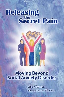 Releasing The Secret Pain: Moving Beyond Social Anxiety Disorder Lisa Klarner