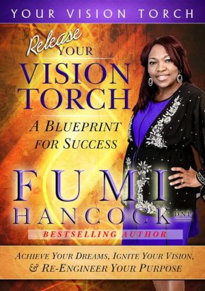 Release Your Vision Torch!: Success Blueprint for Achieving Your Dreams, Igniting Your Vision, & Re-engineering Your Purpose