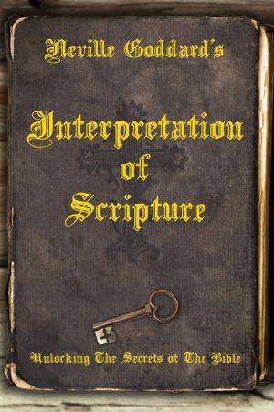 Neville Goddard's Interpretation of Scripture: Unlocking The Secrets of The Bible