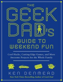 The Geek Dad's Guide to Weekend Fun: Cool Hacks, Cutting-Edge Games ...