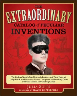 The Extraordinary Catalog of Peculiar Inventions: The Curious World of the Demoulin Brothers and Their Fraternal Lodge Prank Machines - from Human Centipedes and Revolving Goats to ElectricCarpets and Julia Suits