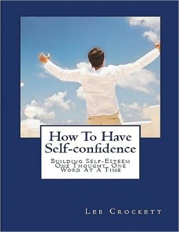 How to Have Self-confidence: Building Self-esteem One Thought, One Word At a Time