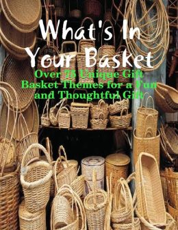 What's in Your Basket - Over 75 Unique Gift Basket Themes for a Fun and Thoughtful Gift M Osterhoudt