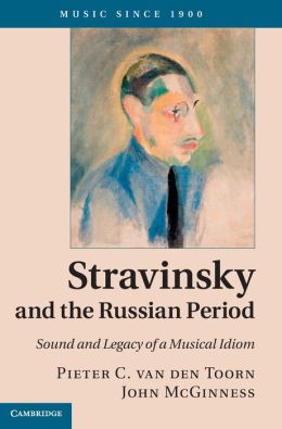 Stravinsky and the Russian Period: Sound and Legacy of a Musical Idiom (Music Since 1900) Pieter C. van den Toorn and John McGinness