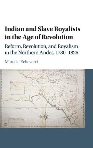 Indian and Slave Royalists in the Age of Revolution: Reform, Revolution, and Royalism in the Northern Andes, 1780-1825
