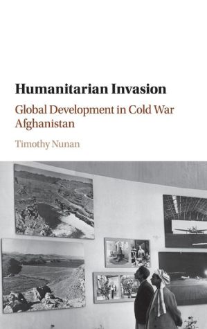 Humanitarian Invasion: Global Development in Cold War Afghanistan