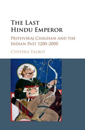 The Last Hindu Emperor: Prithviraj Chauhan and the Indian Past, 1200-2000