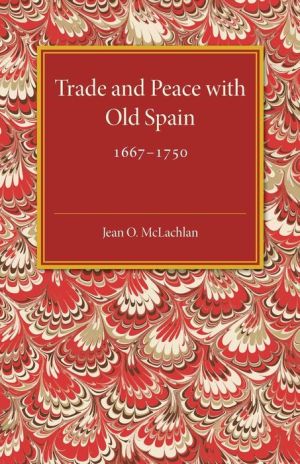 Trade and Peace with Old Spain, 1667-1750: A Study of the Influence of Commerce on Anglo-Spanish Diplomacy in the First Half of the Eighteenth Century