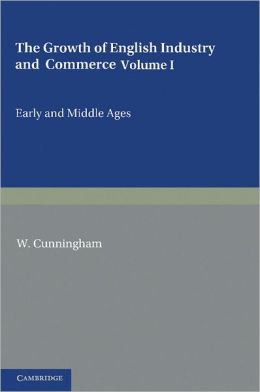 The Growth of English Industry and Commerce: During the Early and Middle Ages W. Cunningham