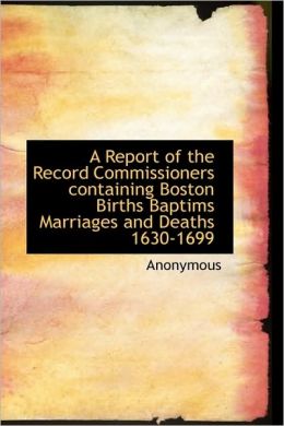 A Report Of The Record Commissioners Containing Boston Births Baptims Marriages And Deaths 1630-1699
